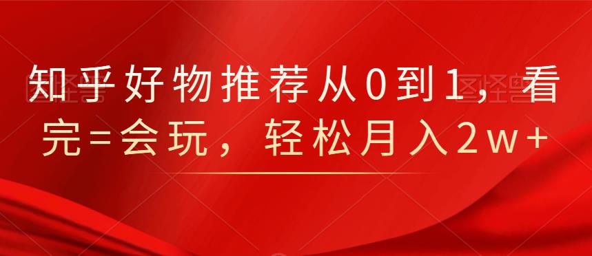 知乎好物推荐从0到1，看完=会玩，轻松月入2w-上品源码网