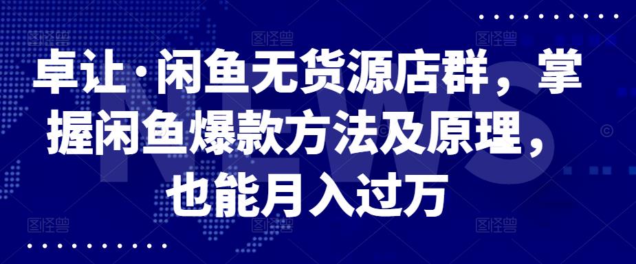 卓让·闲鱼无货源店群，掌握闲鱼爆款方法及原理，也能月入过万-上品源码网