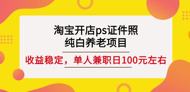 淘宝开店ps证件照，纯白养老项目，单人兼职稳定日100元(教程 软件 素材)-上品源码网