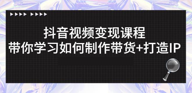 抖音短视频变现课程：带你学习如何制作带货 打造IP【41节】-上品源码网