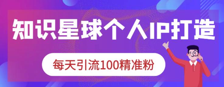 知识星球个人IP打造系列课程，每天引流100精准粉-上品源码网