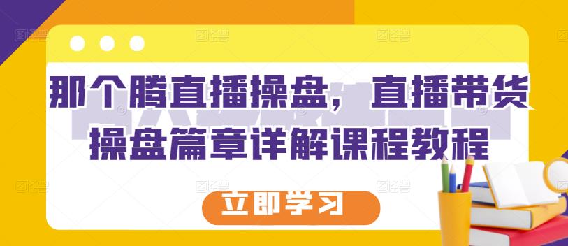 那个腾直播操盘，直播带货操盘篇章详解课程教程-上品源码网