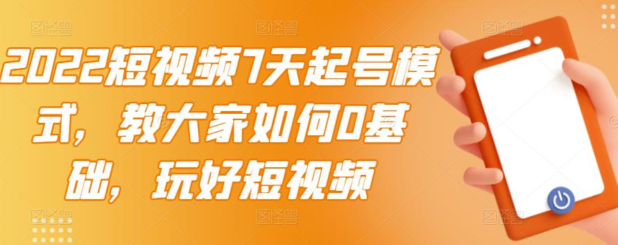 2022短视频7天起号模式，教大家如何0基础，玩好短视频-上品源码网