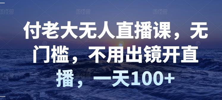 付老大无人直播课，无门槛，不用出镜开直播，一天100-上品源码网