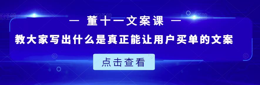 董十一文案课：教大家写出什么是真正能让用户买单的文案-上品源码网