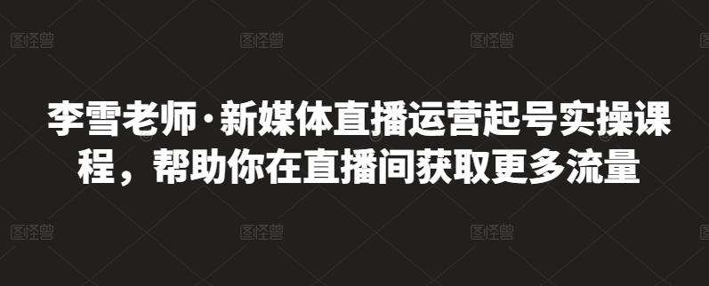 李雪老师·新媒体直播运营起号实操课程，帮助你在直播间获取更多流量-上品源码网