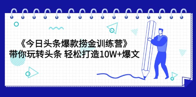 《今日头条爆款捞金训练营》带你玩转头条 轻松打造10W 爆文（44节课）-上品源码网