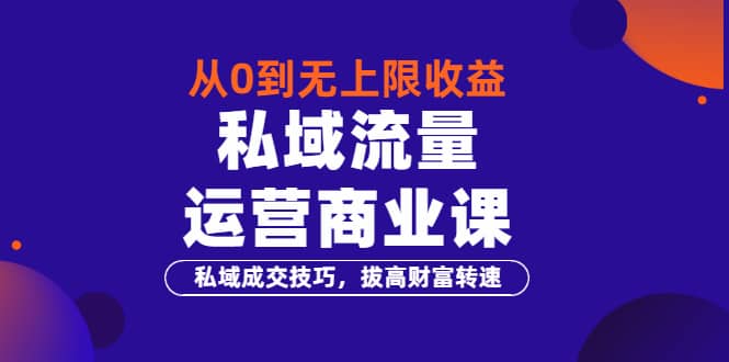 从0到无上限收益的《私域流量运营商业课》私域成交技巧，拔高财富转速-上品源码网