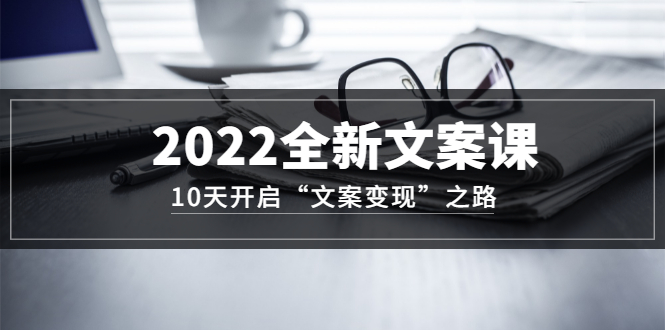 2022全新文案课：10天开启“文案变现”之路~从0基础开始学（价值399）-上品源码网