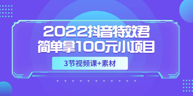 2022抖音特效君简单拿100元小项目，可深耕赚更多（3节视频课 素材）-上品源码网