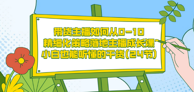 带货主播如何从0-10，精细化策略落地主播成长课，小白也能听懂的干货(24节)-上品源码网