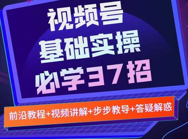 视频号实战基础必学37招，每个步骤都有具体操作流程，简单易懂好操作-上品源码网