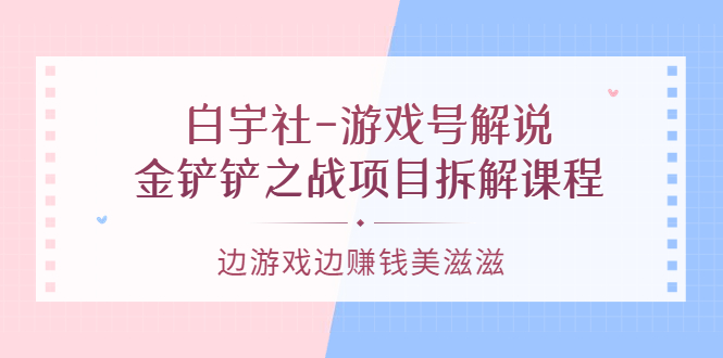 游戏号解说：金铲铲之战项目拆解课程，边游戏边赚钱美滋滋-上品源码网