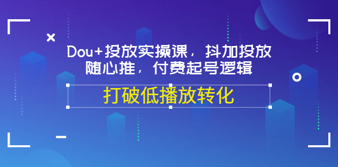 Dou 投放实操课，抖加投放，随心推，付费起号逻辑，打破低播放转化-上品源码网