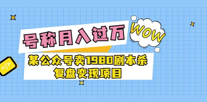 某公众号卖1980剧本杀复盘变现项目，号称月入10000 这两年非常火-上品源码网