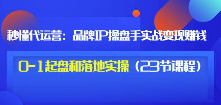 秒懂代运营：品牌IP操盘手实战赚钱，0-1起盘和落地实操（23节课程）价值199-上品源码网