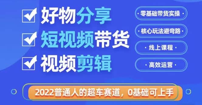 2022普通人的超车赛道「好物分享短视频带货」利用业余时间赚钱（价值398）-上品源码网