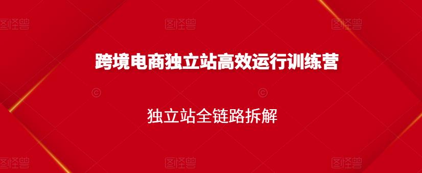 跨境电商独立站高效运行训练营，独立站全链路拆解-上品源码网