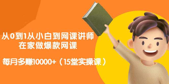 从0到1从小白到网课讲师：在家做爆款网课，每月多赚10000 （15堂实操课）-上品源码网