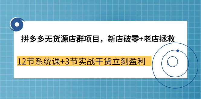 拼多多无货源店群项目，新店破零 老店拯救 12节系统课 3节实战干货立刻盈利-上品源码网