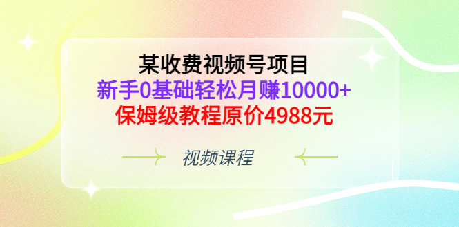 某收费视频号项目，新手0基础轻松月赚10000 ，保姆级教程原价4988元-上品源码网