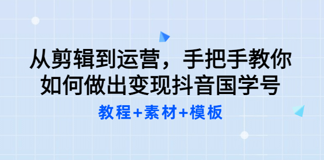 从剪辑到运营，手把手教你如何做出变现抖音国学号（教程 素材 模板-上品源码网