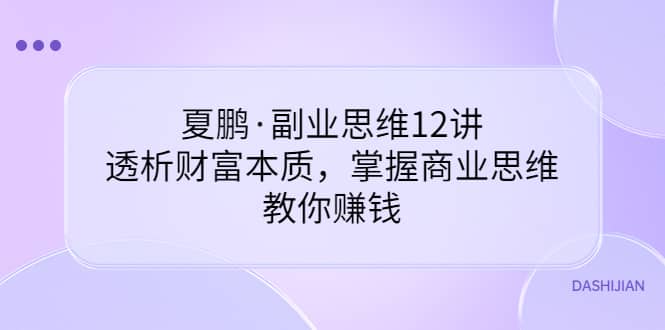 副业思维12讲，透析财富本质，掌握商业思维，教你赚钱-上品源码网