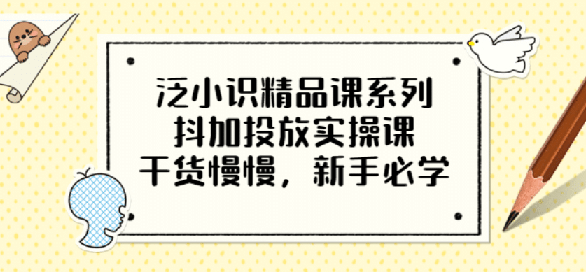 泛小识精品课系列：抖加投放实操课，干货慢慢，新手必学（12节视频课）-上品源码网