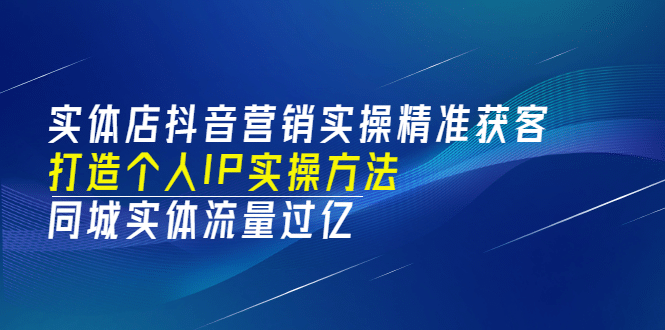 实体店抖音营销实操精准获客、打造个人IP实操方法，同城实体流量过亿(53节)-上品源码网