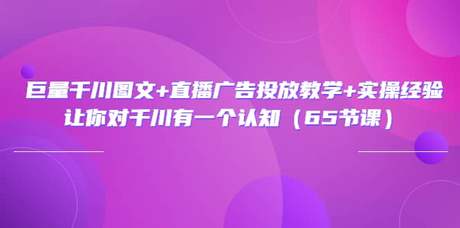 巨量千川图文 直播广告投放教学 实操经验：让你对千川有一个认知（65节课）-上品源码网