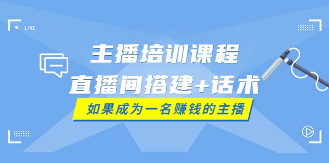 主播培训课程：直播间搭建 话术，如何快速成为一名赚钱的主播-上品源码网