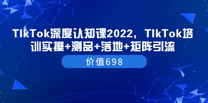 TIkTok深度认知课2022，TIkTok培训实操 测品 落地 矩阵引流（价值698）-上品源码网