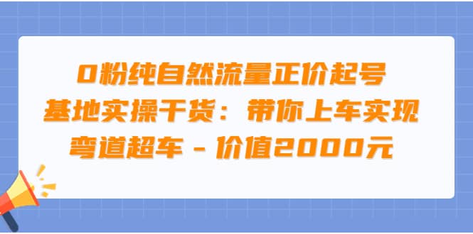 0粉纯自然流量正价起号基地实操干货：带你上车实现弯道超车 - 价值2000元-上品源码网