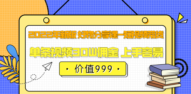 2022年新版 好物分享课-短视频带货：单条视频30W佣金 上手容易（价值999）-上品源码网