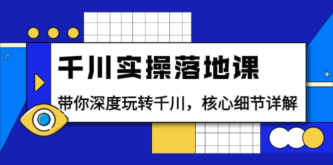 千川实操落地课：带你深度玩转千川，核心细节详解（18节课时）-上品源码网