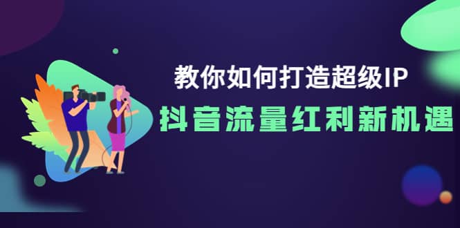 教你如何打造超级IP，抖音流量红利新机遇-上品源码网