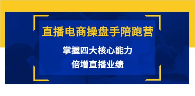 直播电商操盘手陪跑营：掌握四大核心能力，倍增直播业绩（价值980）-上品源码网