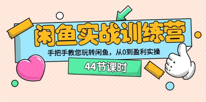 闲鱼实战训练营：手把手教您玩转闲鱼，从0到盈利实操（44节课时）-上品源码网