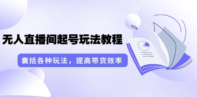 无人直播间起号玩法教程：囊括各种玩法，提高带货效率（17节课）-上品源码网