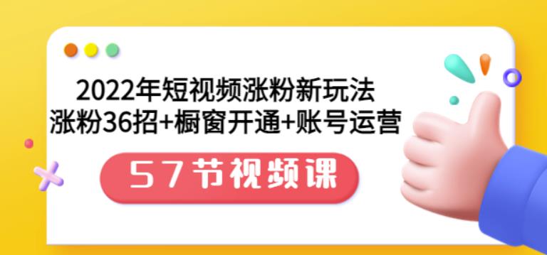 2022年短视频涨粉新玩法：涨粉36招 橱窗开通 账号运营（57节视频课）-上品源码网