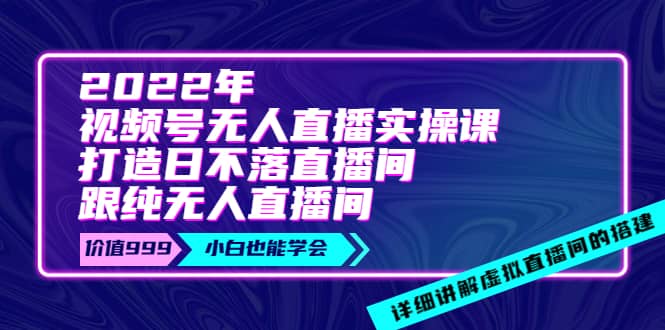 2022年《视频号无人直播实操课》打造日不落直播间 纯无人直播间-上品源码网