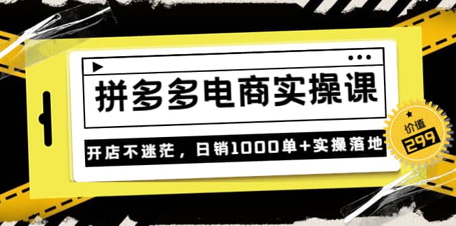 《拼多多电商实操课》开店不迷茫，日销1000单 实操落地（价值299元）-上品源码网