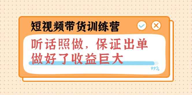 短视频带货训练营：听话照做，保证出单，做好了收益巨大（第8 9 10期）-上品源码网