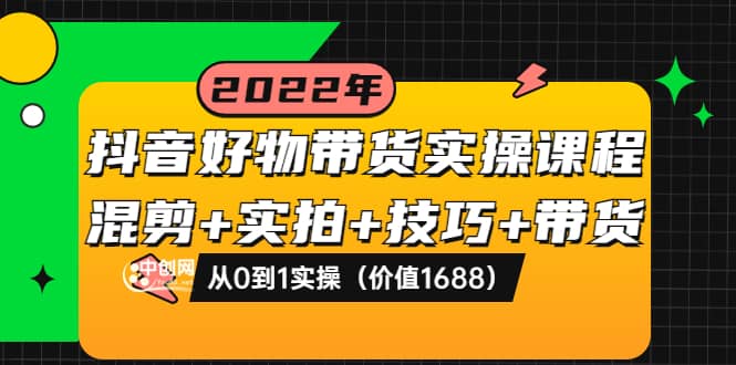 抖音好物带货实操课程：混剪 实拍 技巧 带货：从0到1实操（价值1688）-上品源码网