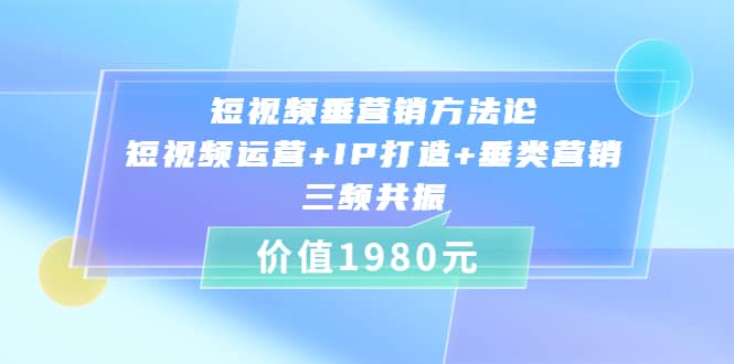 短视频垂营销方法论:短视频运营 IP打造 垂类营销，三频共振（价值1980）-上品源码网