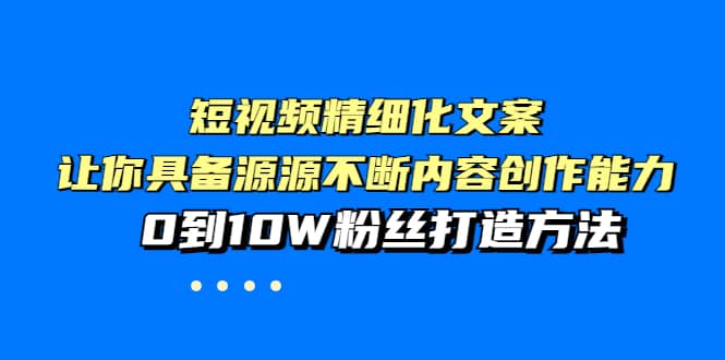 短视频精细化文案，让你具备源源不断内容创作能力，0到10W粉丝打造方法-上品源码网