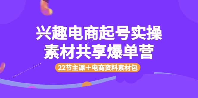 兴趣电商起号实操素材共享爆单营（22节主课＋电商资料素材包）-上品源码网