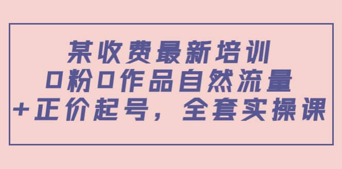 某收费最新培训：0粉0作品自然流量 正价起号，全套实操课-上品源码网