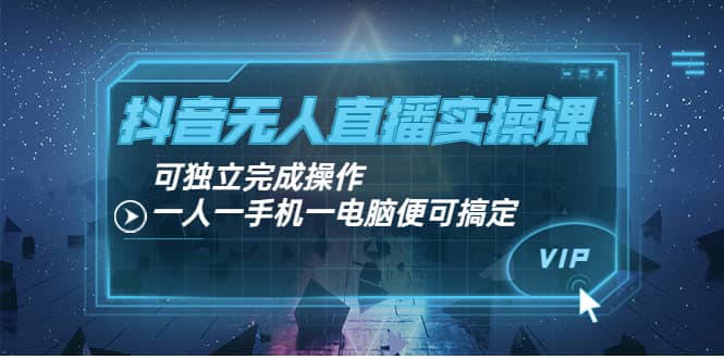 抖音无人直播实操课：可独立完成操作，一人一手机一电脑便可搞定-上品源码网