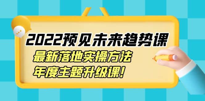 2022预见未来趋势课：最新落地实操方法，年度主题升级课-上品源码网